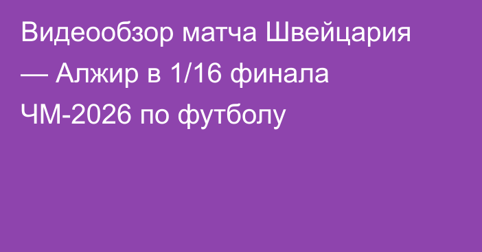 Видеообзор матча Швейцария — Алжир в 1/16 финала ЧМ-2026 по футболу