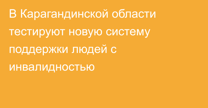 В Карагандинской области тестируют новую систему поддержки людей с инвалидностью