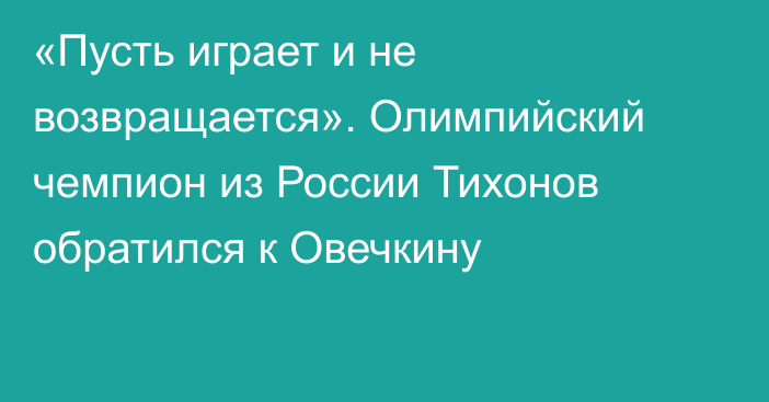 «Пусть играет и не возвращается». Олимпийский чемпион из России Тихонов обратился к Овечкину