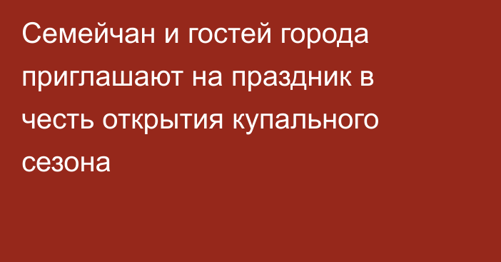 Семейчан и гостей города приглашают на праздник в честь открытия купального сезона