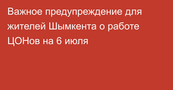 Важное предупреждение для жителей Шымкента о работе ЦОНов на 6 июля