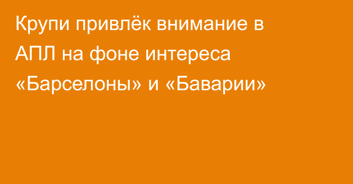 Крупи привлёк внимание в АПЛ на фоне интереса «Барселоны» и «Баварии»