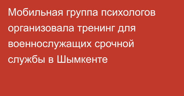 Мобильная группа психологов организовала тренинг для военнослужащих срочной службы в Шымкенте