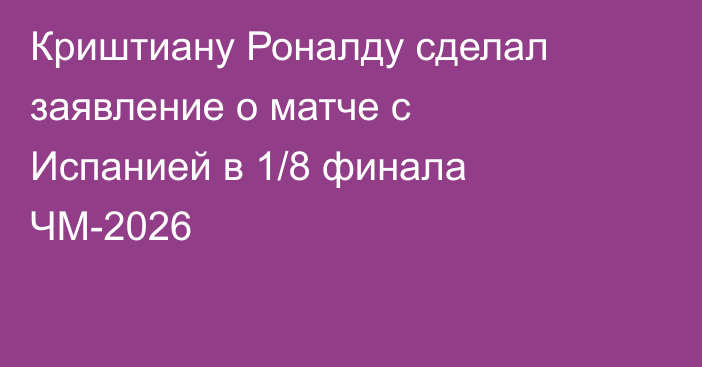 Криштиану Роналду сделал заявление о матче с Испанией в 1/8 финала ЧМ-2026