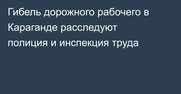 Гибель дорожного рабочего в Караганде расследуют полиция и инспекция труда