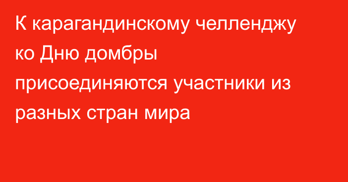 К карагандинскому челленджу ко Дню домбры присоединяются участники из разных стран мира