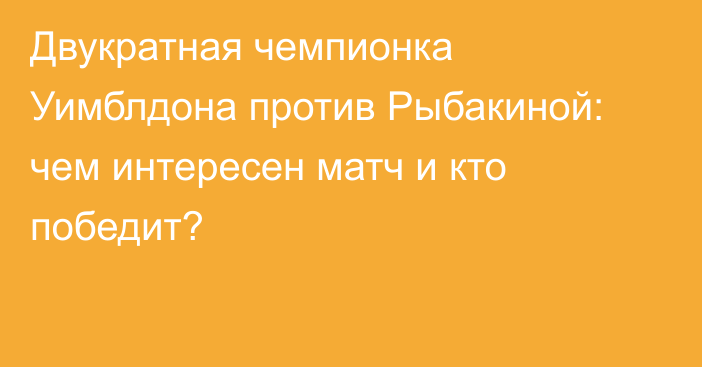 Двукратная чемпионка Уимблдона против Рыбакиной: чем интересен матч и кто победит?