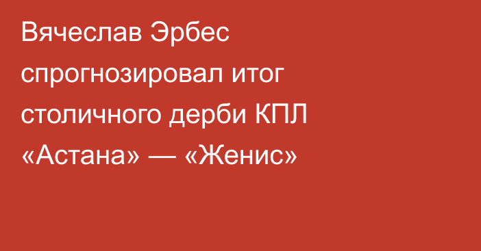 Вячеслав Эрбес спрогнозировал итог столичного дерби КПЛ «Астана» — «Женис»