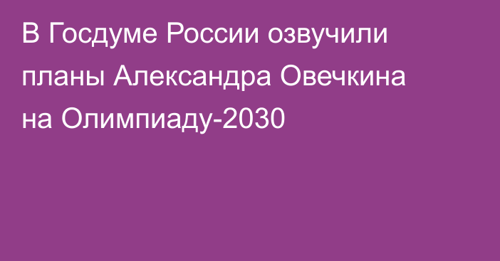 В Госдуме России озвучили планы Александра Овечкина на Олимпиаду-2030