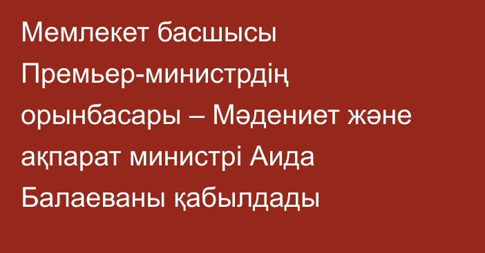Мемлекет басшысы Премьер-министрдің орынбасары – Мәдениет және ақпарат министрі Аида Балаеваны қабылдады