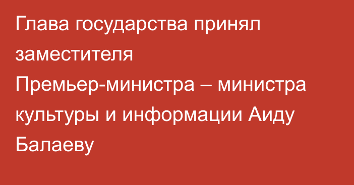 Глава государства принял заместителя Премьер-министра – министра культуры и информации Аиду Балаеву