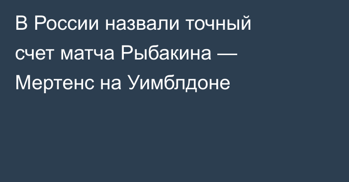 В России назвали точный счет матча Рыбакина — Мертенс на Уимблдоне