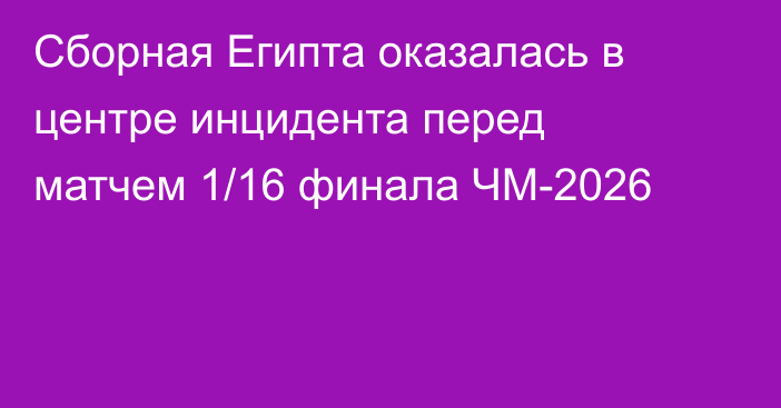 Сборная Египта оказалась в центре инцидента перед матчем 1/16 финала ЧМ-2026