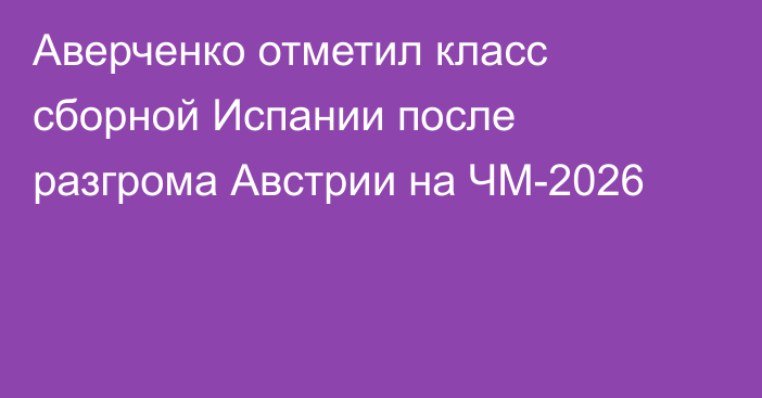 Аверченко отметил класс сборной Испании после разгрома Австрии на ЧМ-2026