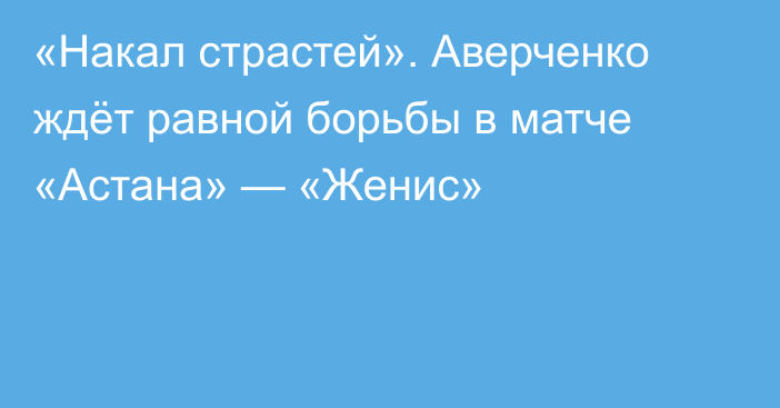 «Накал страстей». Аверченко ждёт равной борьбы в матче «Астана» — «Женис»