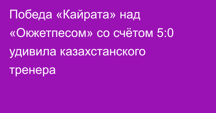 Победа «Кайрата» над «Окжетпесом» со счётом 5:0 удивила казахстанского тренера