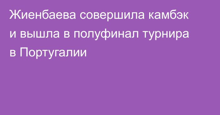 Жиенбаева совершила камбэк и вышла в полуфинал турнира в Португалии