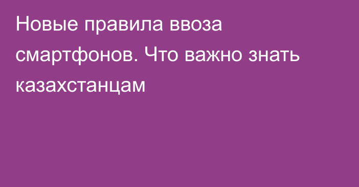 Новые правила ввоза смартфонов. Что важно знать казахстанцам