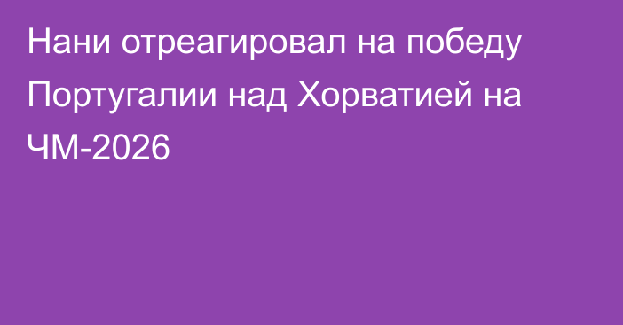 Нани отреагировал на победу Португалии над Хорватией на ЧМ-2026