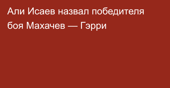 Али Исаев назвал победителя боя Махачев — Гэрри