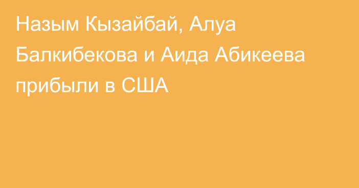 Назым Кызайбай, Алуа Балкибекова и Аида Абикеева прибыли в США