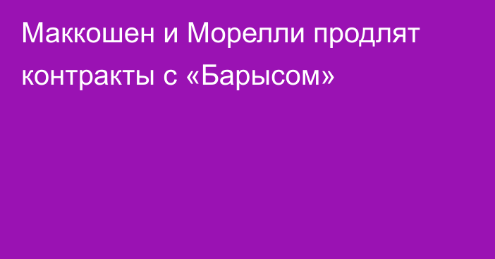 Маккошен и Морелли продлят контракты с «Барысом»