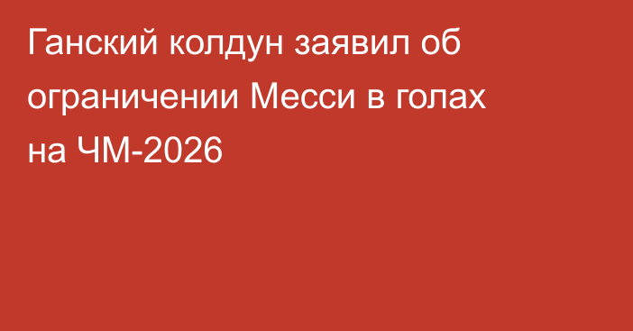 Ганский колдун заявил об ограничении Месси в голах на ЧМ-2026