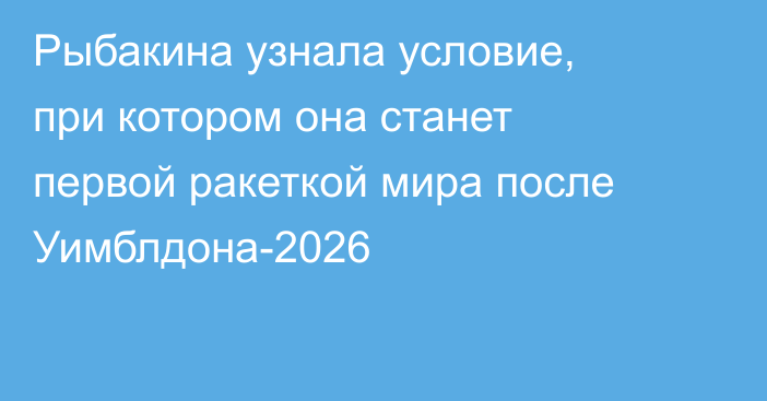 Рыбакина узнала условие, при котором она станет первой ракеткой мира после Уимблдона-2026