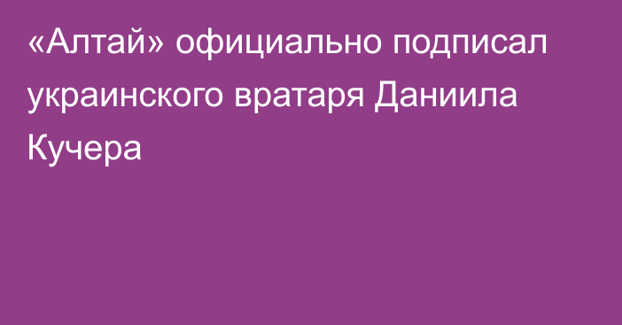 «Алтай» официально подписал украинского вратаря Даниила Кучера
