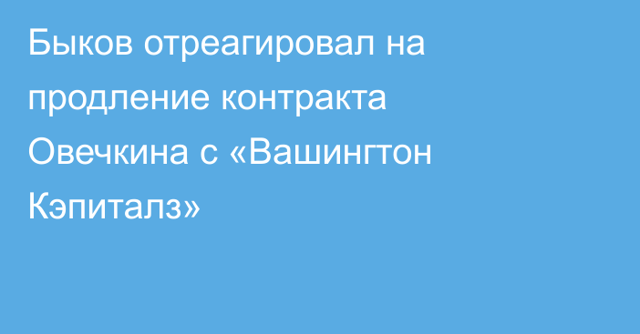 Быков отреагировал на продление контракта Овечкина с «Вашингтон Кэпиталз»