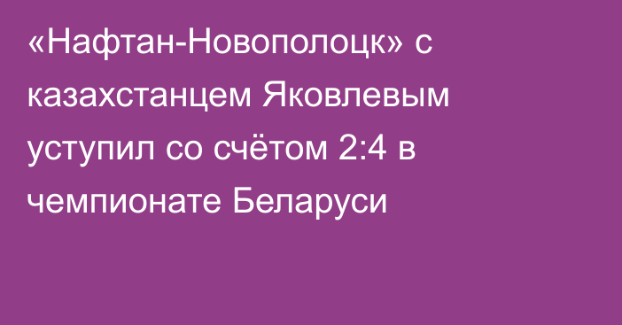 «Нафтан-Новополоцк» с казахстанцем Яковлевым уступил со счётом 2:4 в чемпионате Беларуси