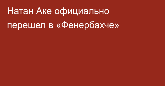 Натан Аке официально перешел в «Фенербахче»
