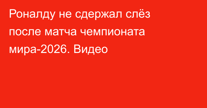 Роналду не сдержал слёз после матча чемпионата мира-2026. Видео