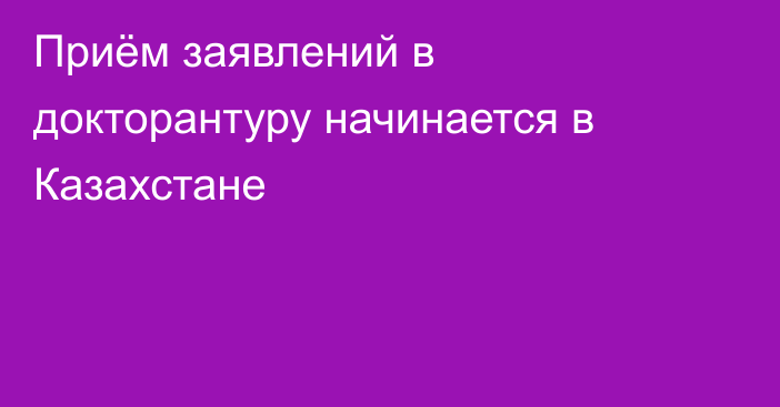Приём заявлений в докторантуру начинается в Казахстане