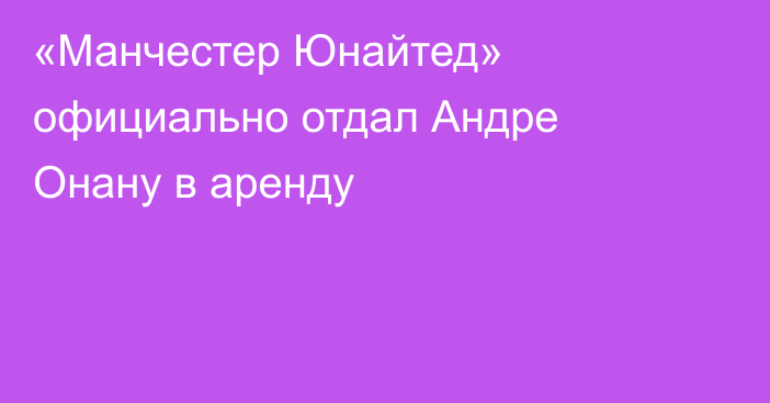 «Манчестер Юнайтед» официально отдал Андре Онану в аренду