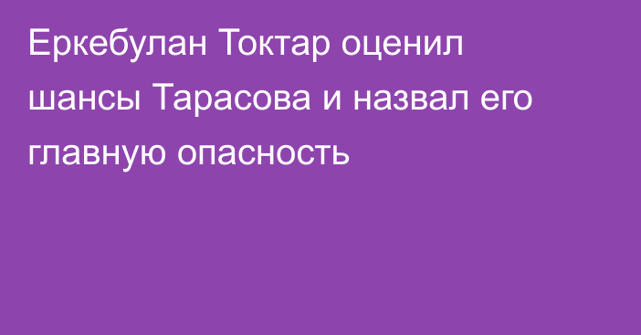 Еркебулан Токтар оценил шансы Тарасова и назвал его главную опасность