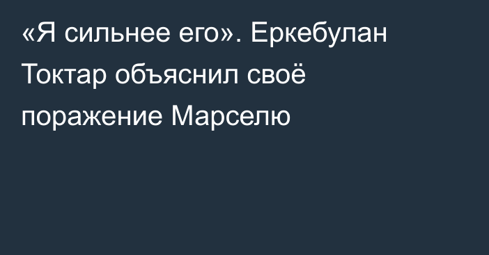 «Я сильнее его». Еркебулан Токтар объяснил своё поражение Марселю