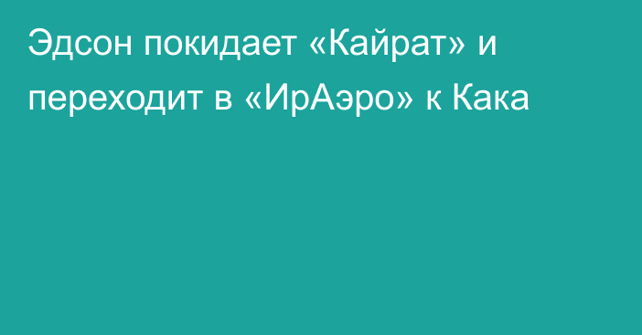 Эдсон покидает «Кайрат» и переходит в «ИрАэро» к Кака