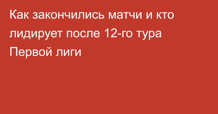 Как закончились матчи и кто лидирует после 12-го тура Первой лиги