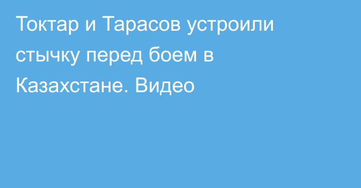 Токтар и Тарасов устроили стычку перед боем в Казахстане. Видео