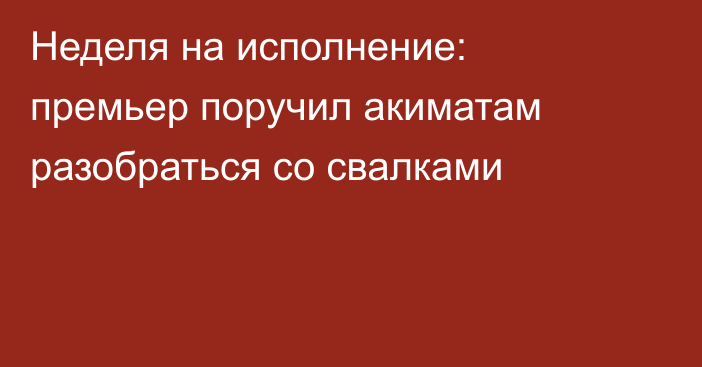 Неделя на исполнение: премьер поручил акиматам разобраться со свалками