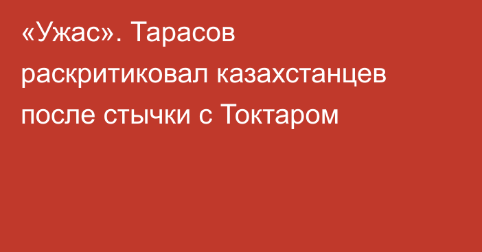«Ужас». Тарасов раскритиковал казахстанцев после стычки с Токтаром