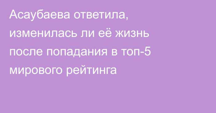 Асаубаева ответила, изменилась ли её жизнь после попадания в топ-5 мирового рейтинга