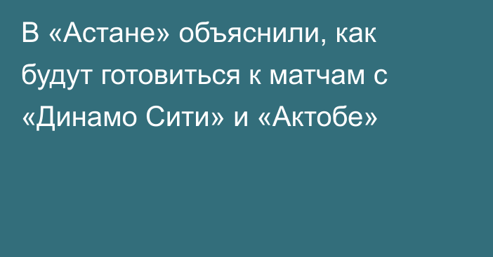 В «Астане» объяснили, как будут готовиться к матчам с «Динамо Сити» и «Актобе»