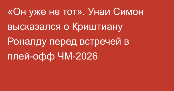«Он уже не тот». Унаи Симон высказался о Криштиану Роналду перед встречей в плей-офф ЧМ-2026