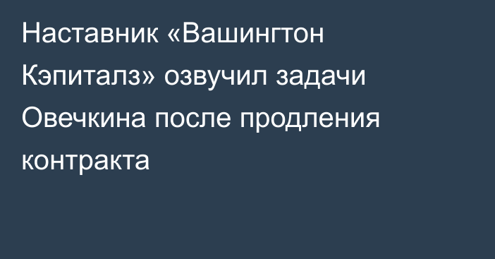 Наставник «Вашингтон Кэпиталз» озвучил задачи Овечкина после продления контракта