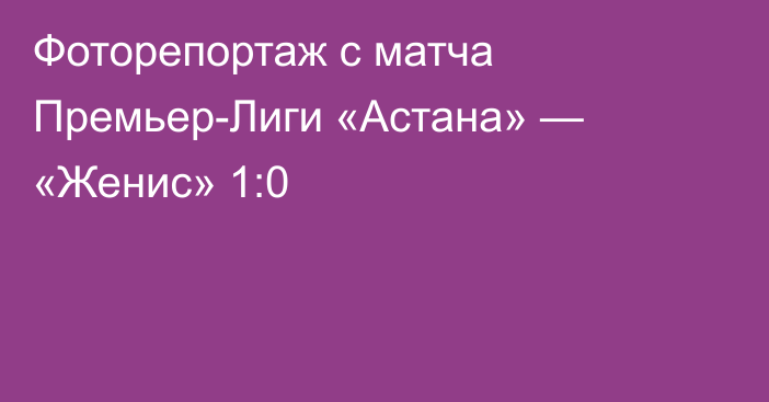 Фоторепортаж с матча Премьер-Лиги «Астана» — «Женис» 1:0