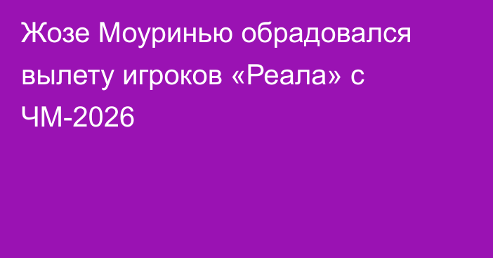 Жозе Моуринью обрадовался вылету игроков «Реала» с ЧМ-2026