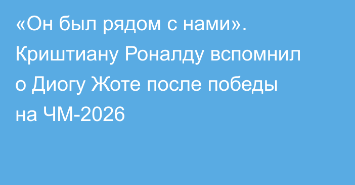 «Он был рядом с нами». Криштиану Роналду вспомнил о Диогу Жоте после победы на ЧМ-2026