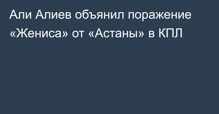 Али Алиев объянил поражение «Жениса» от «Астаны» в КПЛ